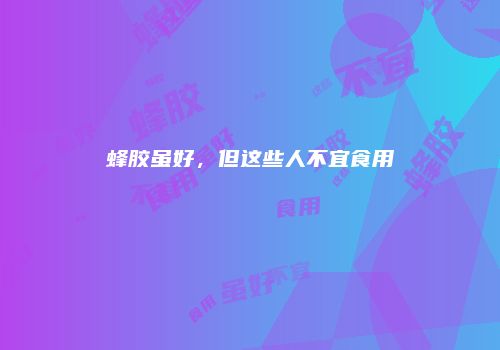 蜂胶虽好，但这些人不宜食用