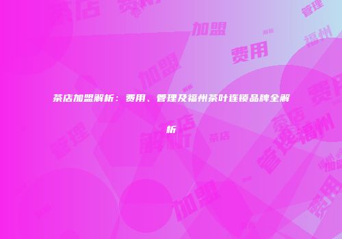 茶店加盟解析：费用、管理及福州茶叶连锁品牌全解析