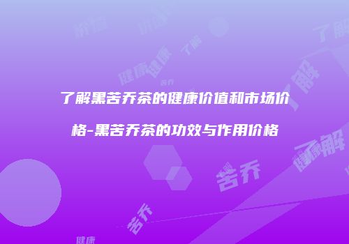 了解黑苦乔茶的健康价值和市场价格-黑苦乔茶的功效与作用价格