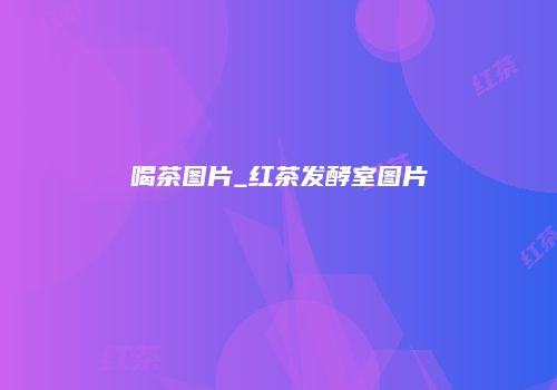 喝茶图片_红茶发酵室图片