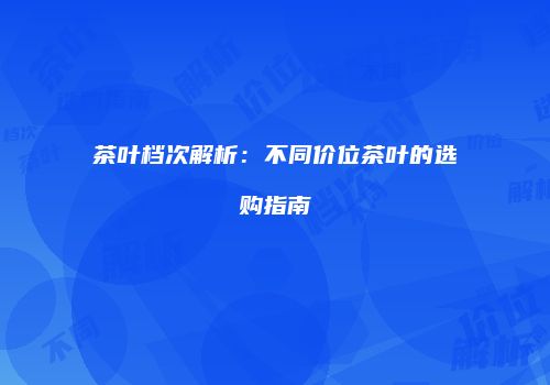 茶叶档次解析：不同价位茶叶的选购指南