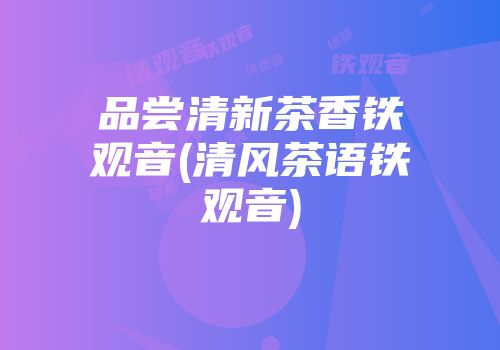 品尝清新茶香铁观音(清风茶语铁观音)