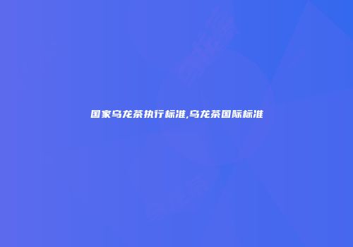 国家乌龙茶执行标准,乌龙茶国际标准