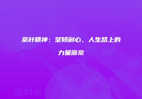 茶叶精神：坚韧耐心，人生路上的力量源泉
