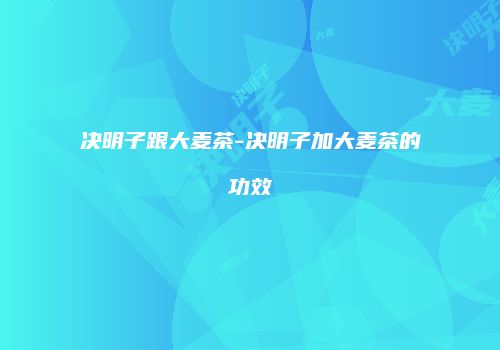 决明子跟大麦茶-决明子加大麦茶的功效