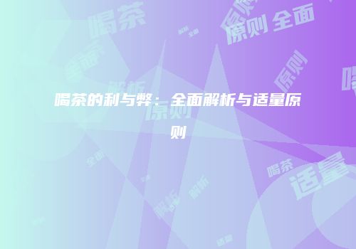 喝茶的利与弊：全面解析与适量原则