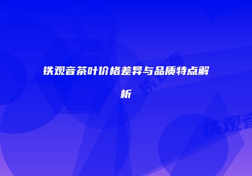 铁观音茶叶价格差异与品质特点解析