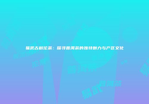 易武古树沱茶：探寻普洱茶的独特魅力与产区文化