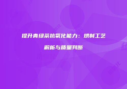 提升青绿茶抗氧化能力：烘制工艺解析与质量判断