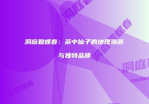 洞庭碧螺春：茶中仙子的地理渊源与独特品质