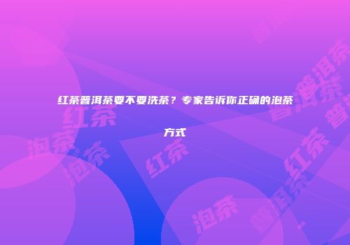 红茶普洱茶要不要洗茶？专家告诉你正确的泡茶方式