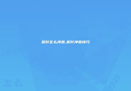 茶叶怎么冲泡,茶叶冲泡技巧
