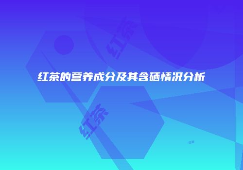 红茶的营养成分及其含硒情况分析