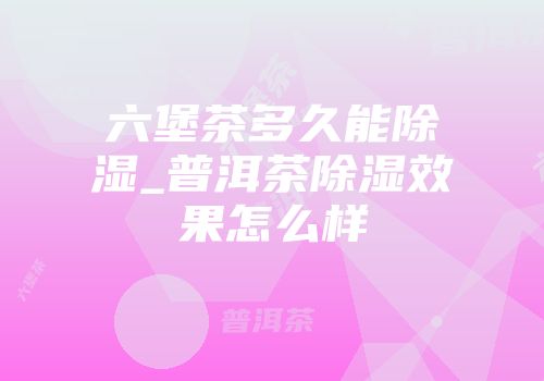 六堡茶多久能除湿_普洱茶除湿效果怎么样