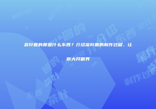 茶叶圆的那是什么东西？介绍茶叶圆的制作过程，让你大开眼界