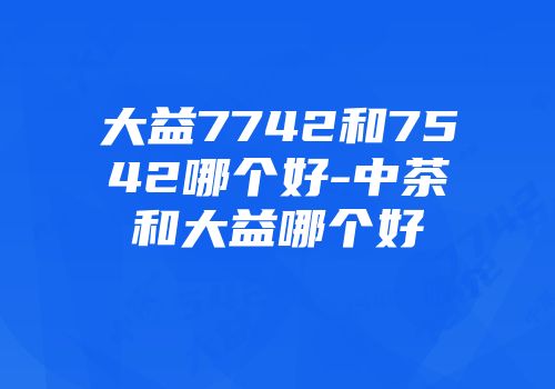 大益7742和7542哪个好-中茶和大益哪个好