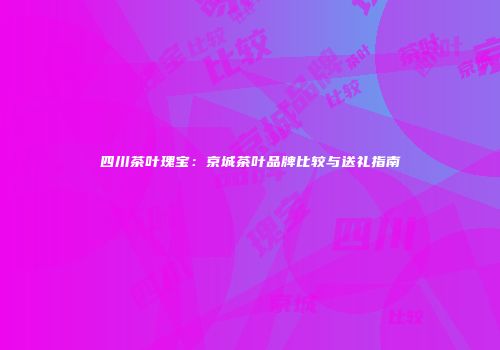 四川茶叶瑰宝：京城茶叶品牌比较与送礼指南