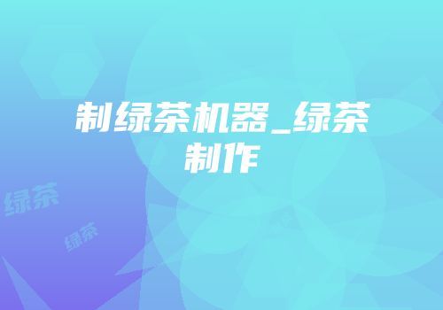 制绿茶机器_绿茶制作