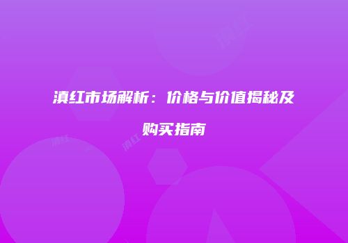 滇红市场解析：价格与价值揭秘及购买指南