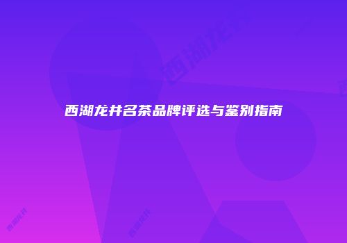 西湖龙井名茶品牌评选与鉴别指南