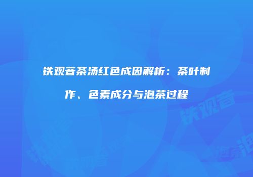 铁观音茶汤红色成因解析：茶叶制作、色素成分与泡茶过程