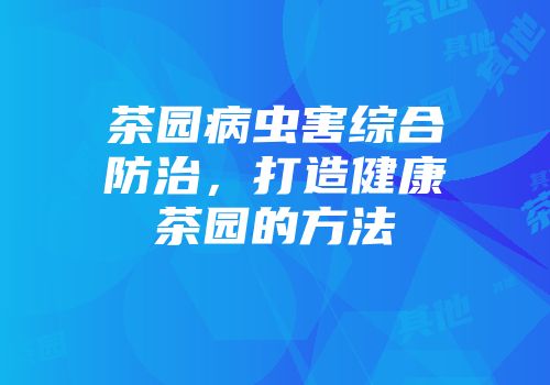 茶园病虫害综合防治，打造健康茶园的方法