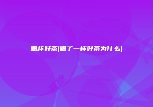 喝杯好茶(喝了一杯好茶为什么)