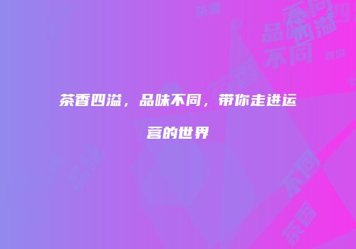 茶香四溢，品味不同，带你走进运营的世界