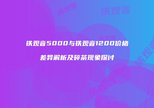 铁观音5000与铁观音1200价格差异解析及碎茶现象探讨