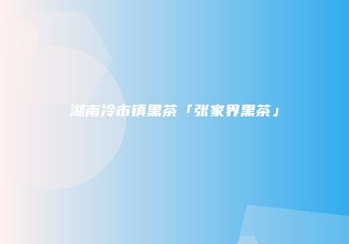 湖南冷市镇黑茶「张家界黑茶」