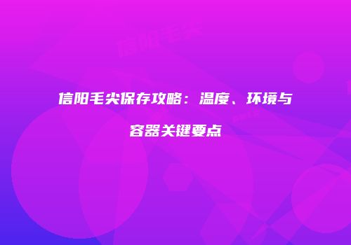 信阳毛尖保存攻略：温度、环境与容器关键要点