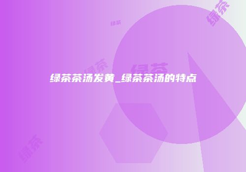 绿茶茶汤发黄_绿茶茶汤的特点