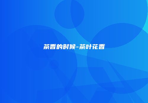 茶香的时候-茶叶花香