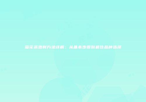 菊花茶泡制方法详解：从基本步骤到最佳品种选择