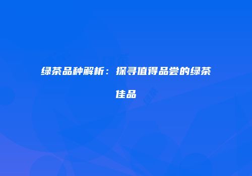 绿茶品种解析：探寻值得品尝的绿茶佳品