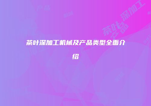 茶叶深加工机械及产品类型全面介绍
