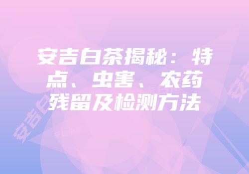 安吉白茶揭秘：特点、虫害、农药残留及检测方法