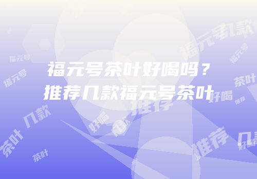 福元号茶叶好喝吗？推荐几款福元号茶叶
