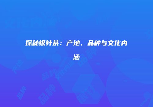 探秘银针茶：产地、品种与文化内涵