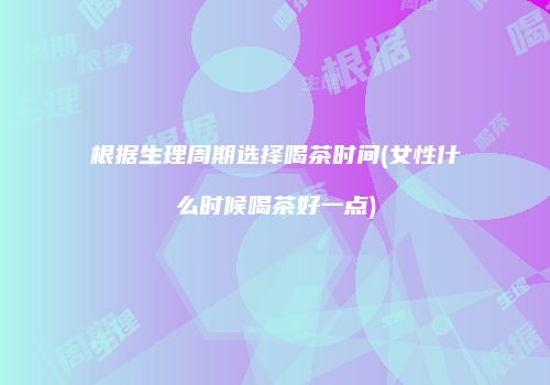 根据生理周期选择喝茶时间(女性什么时候喝茶好一点)