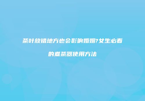 茶叶放错地方也会影响婚姻?女生必看的煮茶器使用方法