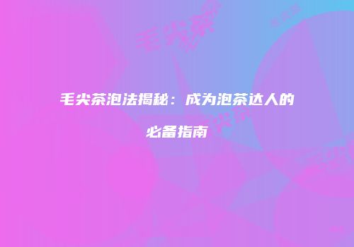 毛尖茶泡法揭秘：成为泡茶达人的必备指南
