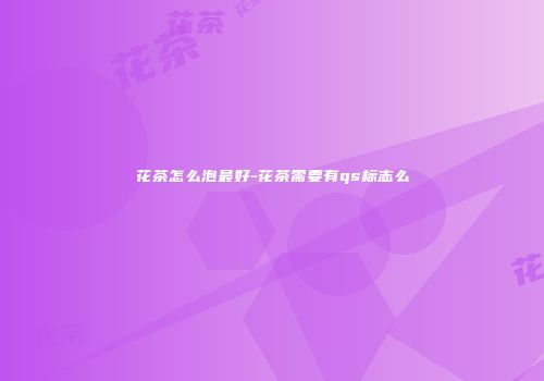 花茶怎么泡最好-花茶需要有qs标志么
