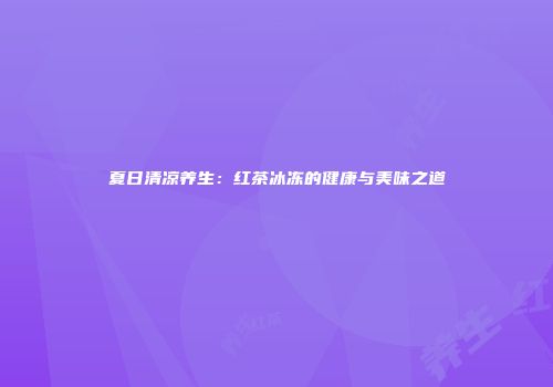 夏日清凉养生：红茶冰冻的健康与美味之道