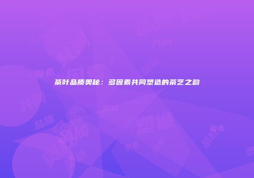 茶叶品质奥秘：多因素共同塑造的茶艺之韵