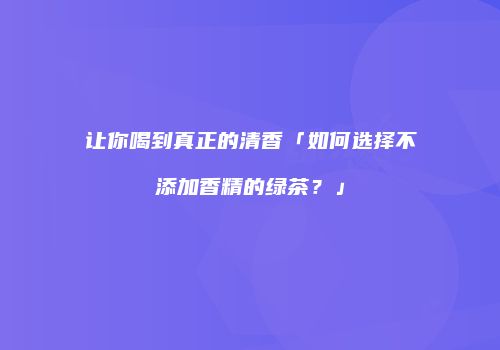 让你喝到真正的清香「如何选择不添加香精的绿茶？」