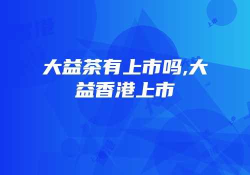 大益茶有上市吗,大益香港上市