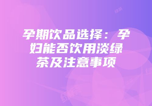 孕期饮品选择：孕妇能否饮用淡绿茶及注意事项