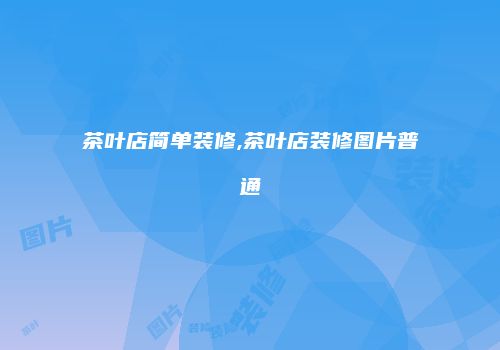 茶叶店简单装修,茶叶店装修图片普通