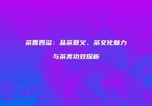 茶香四溢：品茶意义、茶文化魅力与茶类功效探析